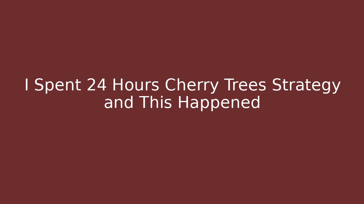 I Spent 24 Hours Cherry Trees Strategy and This Happened