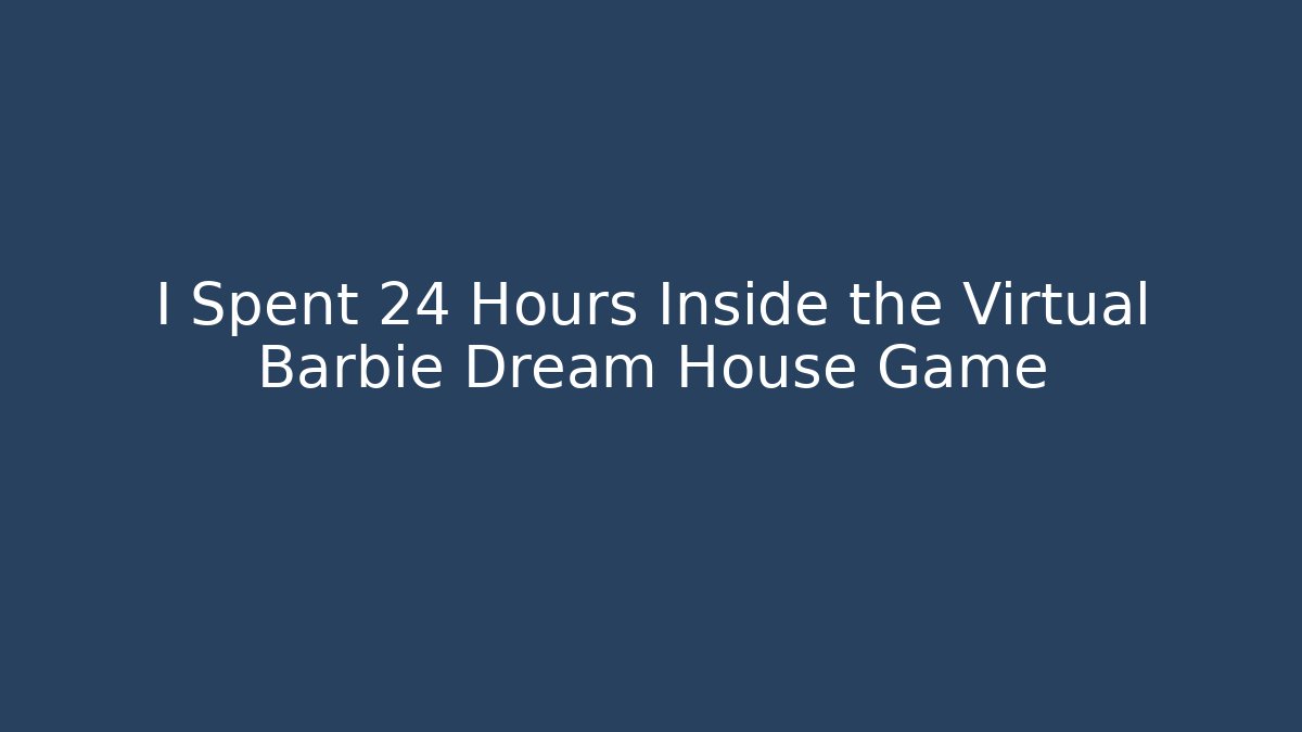 I Spent 24 Hours Inside the Virtual Barbie Dream House Game