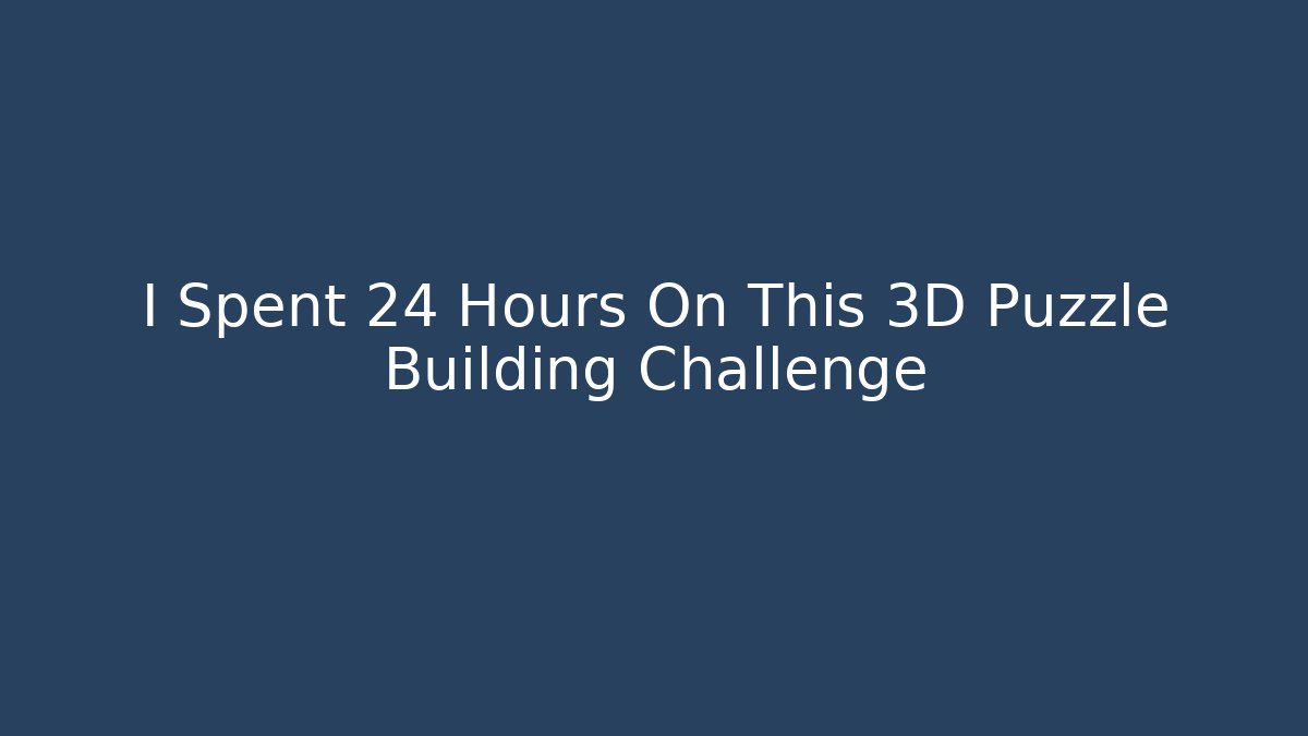 I Spent 24 Hours On This 3D Puzzle Building Challenge