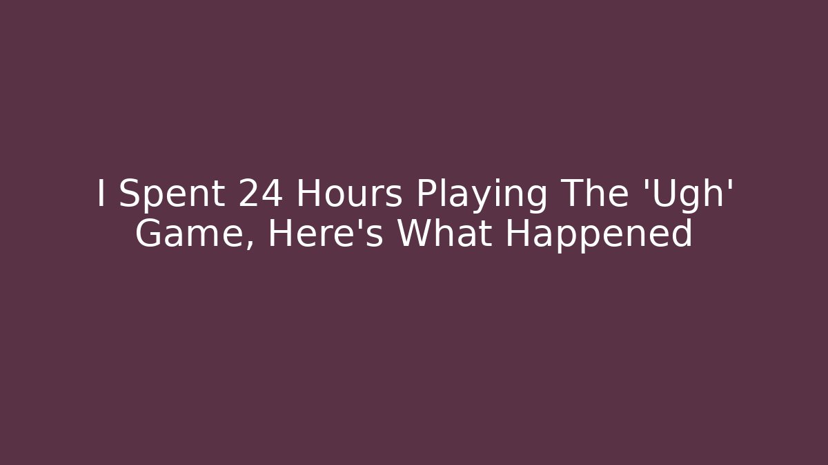 I Spent 24 Hours Playing The 'Ugh' Game, Here's What Happened