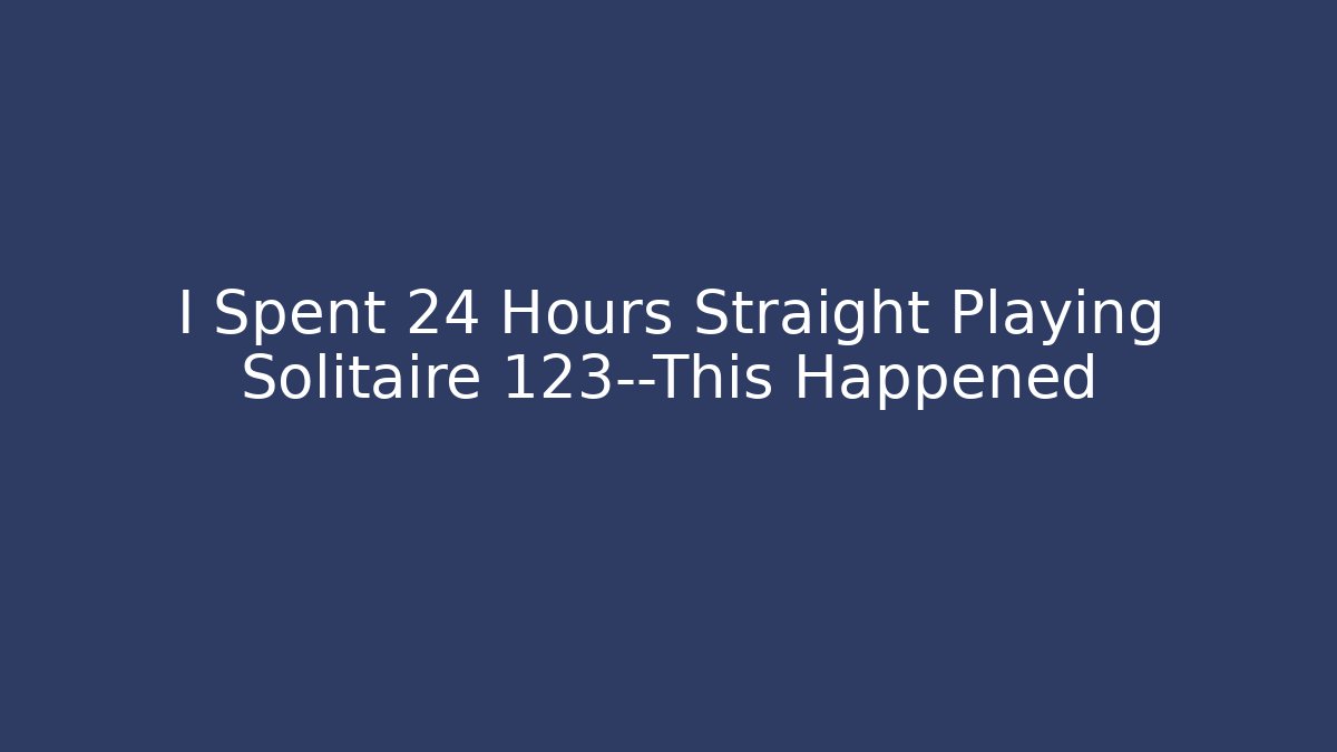 I Spent 24 Hours Straight Playing Solitaire 123—This Happened
