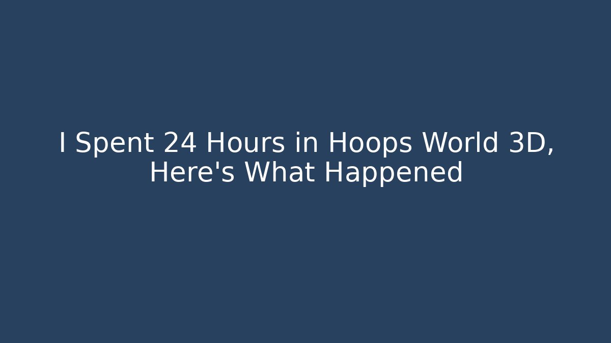 I Spent 24 Hours in Hoops World 3D, Here's What Happened