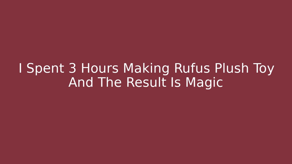 I Spent 3 Hours Making Rufus Plush Toy And The Result Is Magic