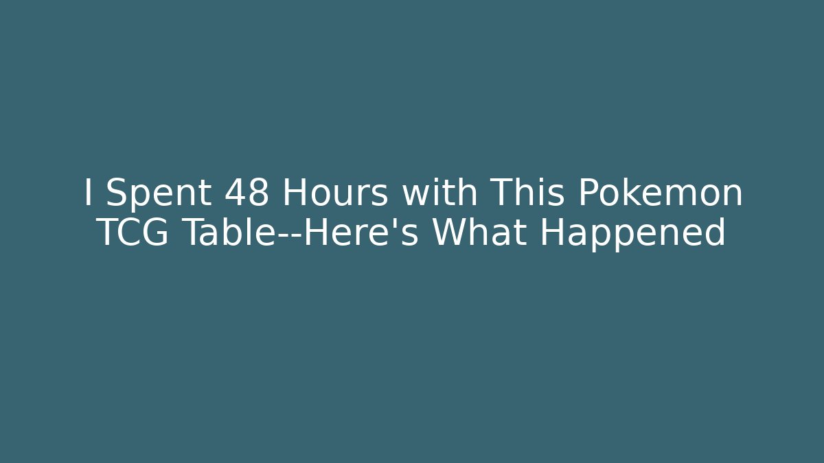 I Spent 48 Hours with This Pokémon TCG Table—Here’s What Happened