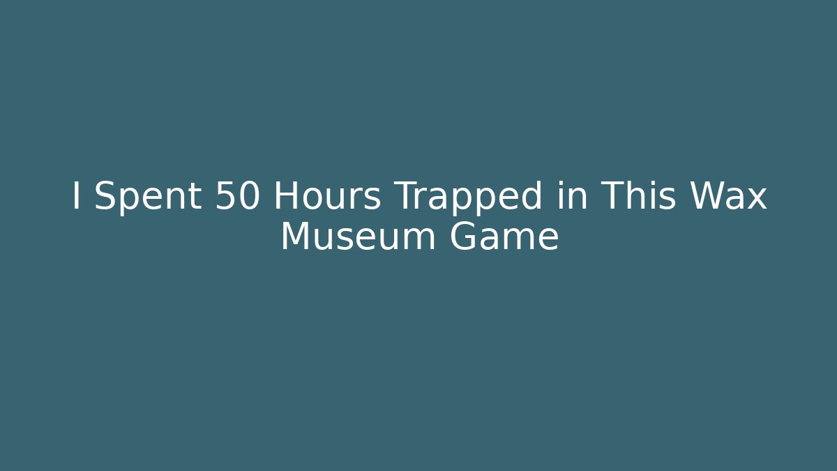 I Spent 50 Hours Trapped in This Wax Museum Game