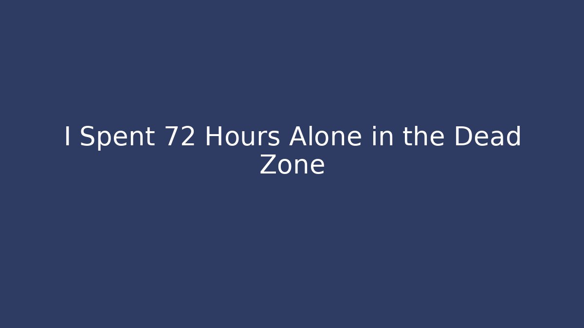 I Spent 72 Hours Alone in the Dead Zone