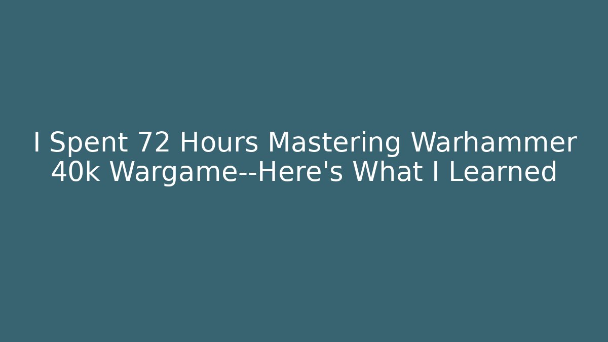 I Spent 72 Hours Mastering Warhammer 40k Wargame—Here’s What I Learned