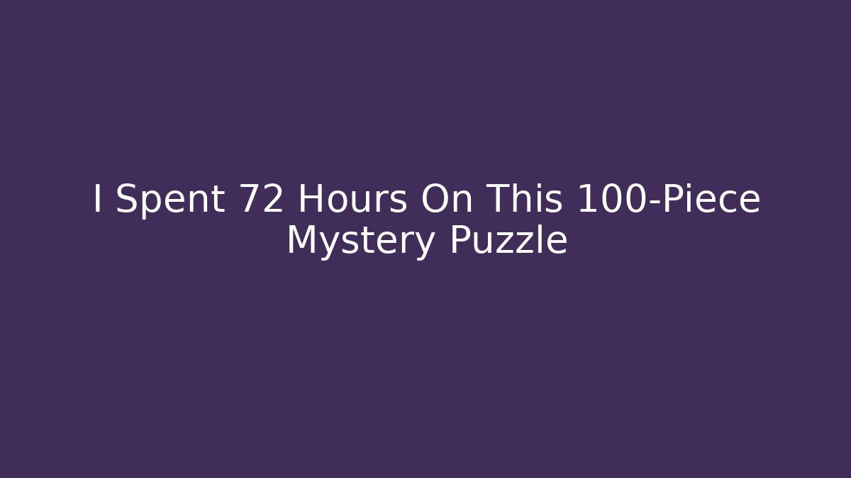 I Spent 72 Hours On This 100-Piece Mystery Puzzle
