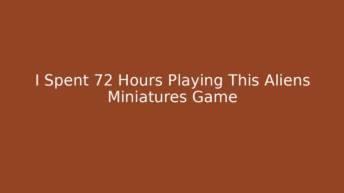 I Spent 72 Hours Playing This Aliens Miniatures Game