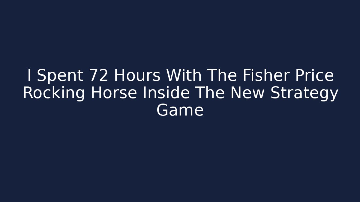I Spent 72 Hours With The Fisher Price Rocking Horse Inside The New Strategy Game
