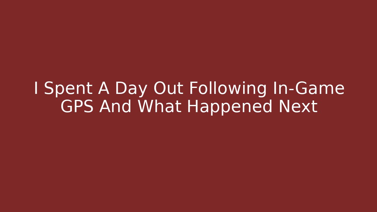 I Spent A Day Out Following In-Game GPS And What Happened Next