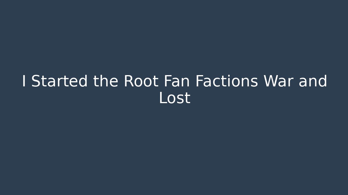 I Started the Root Fan Factions War and Lost