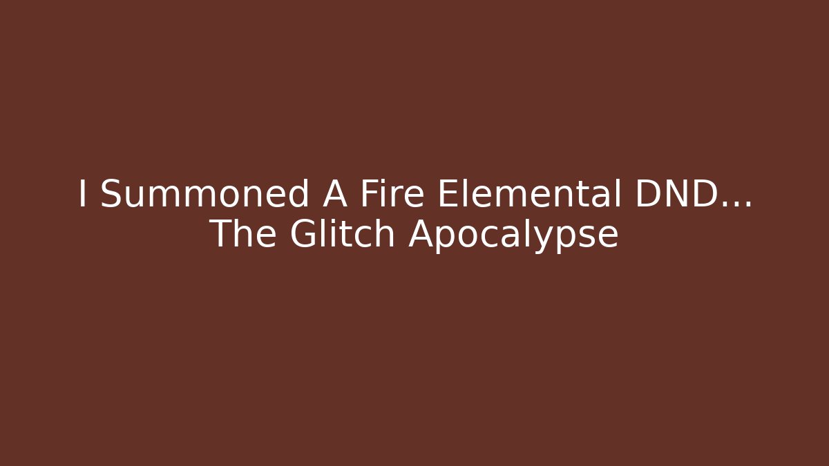 I Summoned A Fire Elemental DND… The Glitch Apocalypse