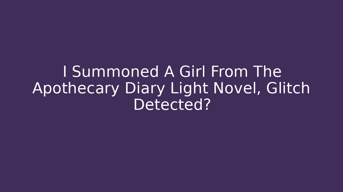I Summoned A Girl From The Apothecary Diary Light Novel, Glitch Detected?