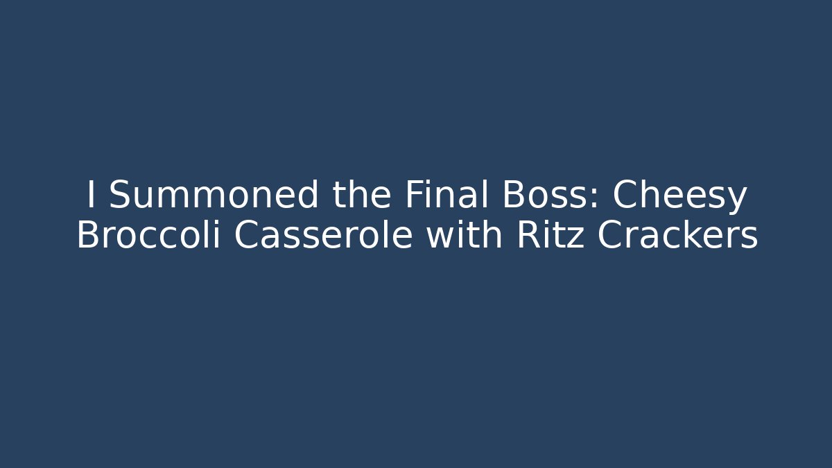 I Summoned the Final Boss: Cheesy Broccoli Casserole with Ritz Crackers