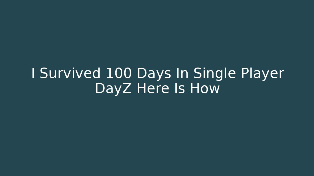 I Survived 100 Days In Single Player DayZ Here Is How