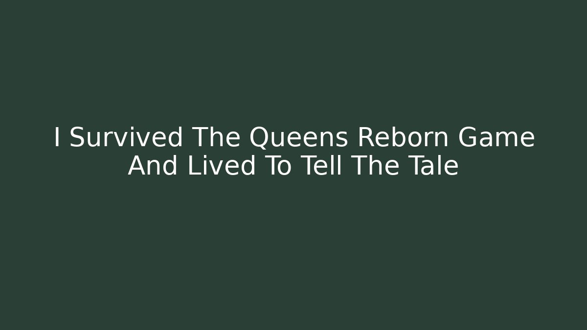 I Survived The Queens Reborn Game And Lived To Tell The Tale