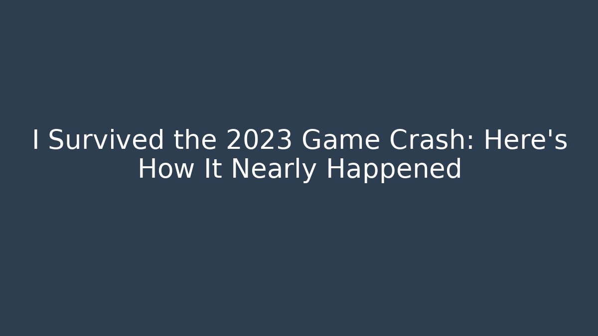 I Survived the 2023 Game Crash: Here’s How It Nearly Happened