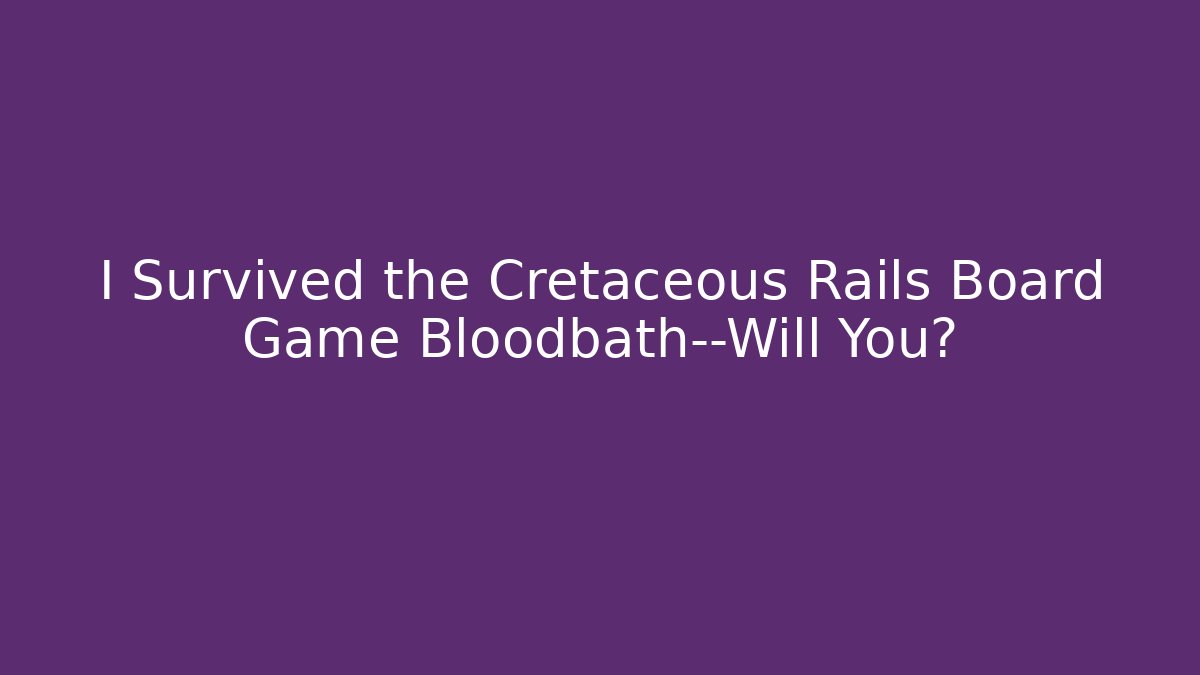 I Survived the Cretaceous Rails Board Game Bloodbath—Will You?