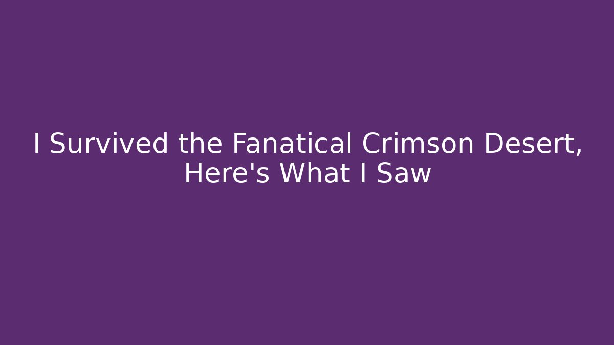 I Survived the Fanatical Crimson Desert, Here's What I Saw