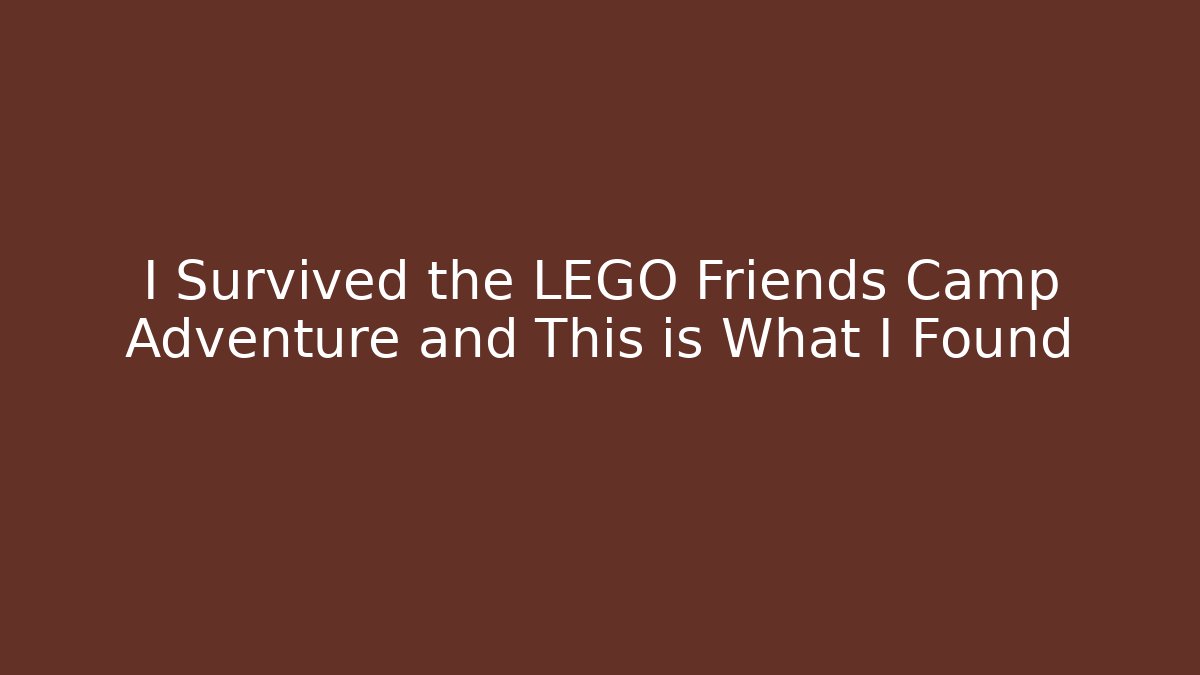 I Survived the LEGO Friends Camp Adventure and This is What I Found