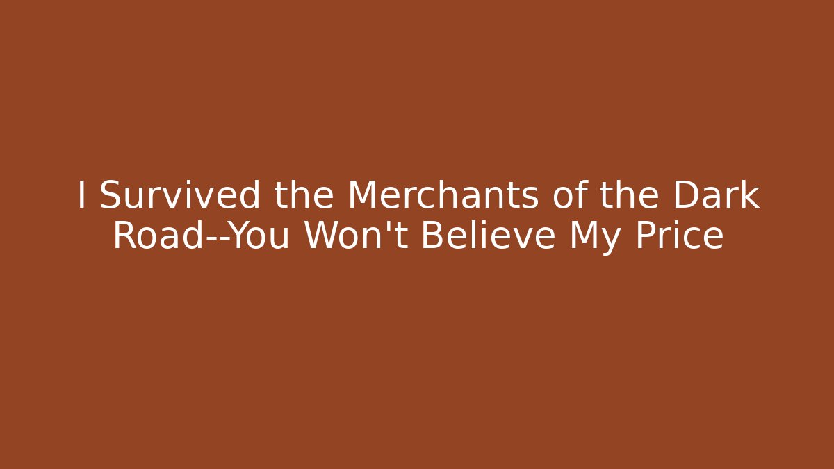 I Survived the Merchants of the Dark Road—You Won’t Believe My Price
