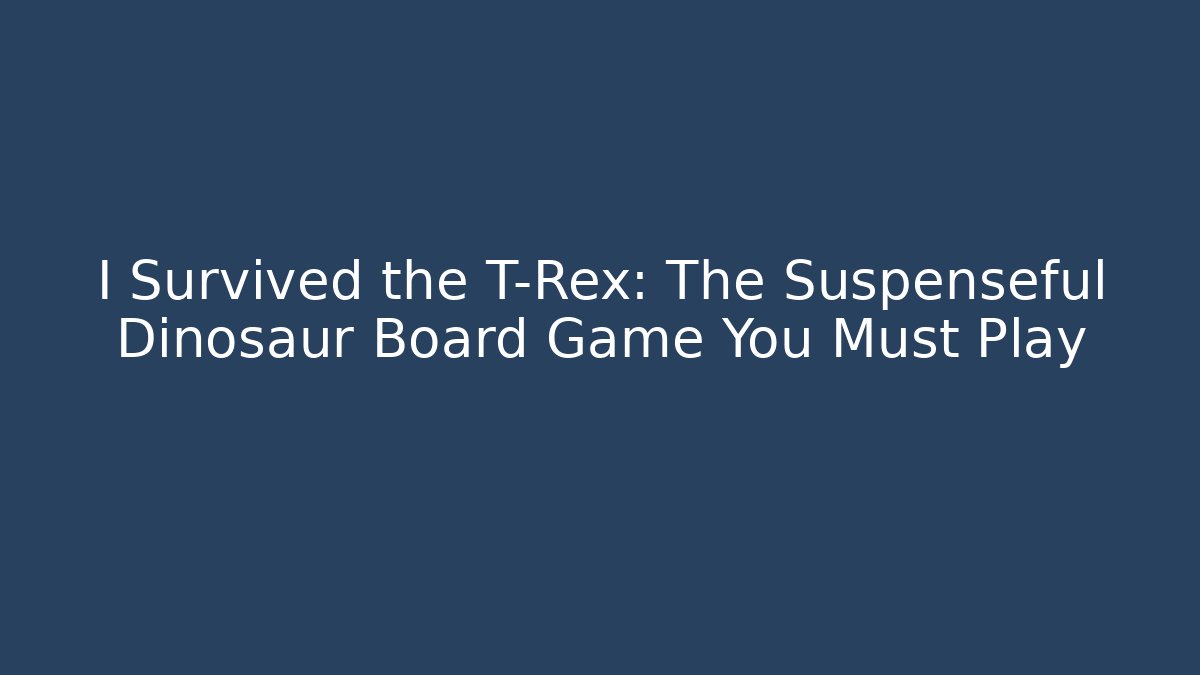 I Survived the T-Rex: The Suspenseful Dinosaur Board Game You Must Play
