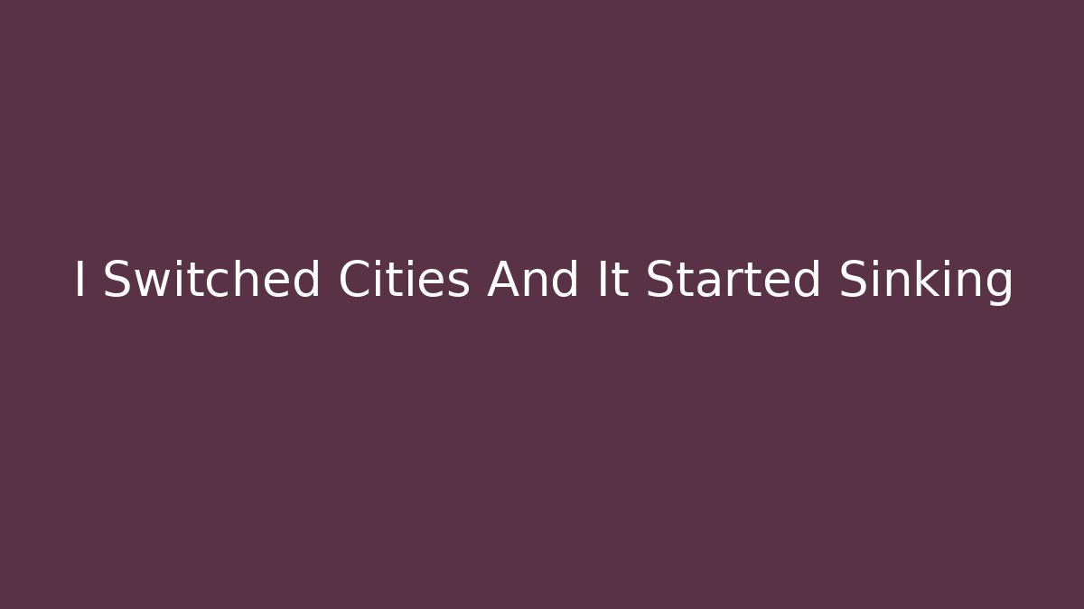 I Switched Cities And It Started Sinking