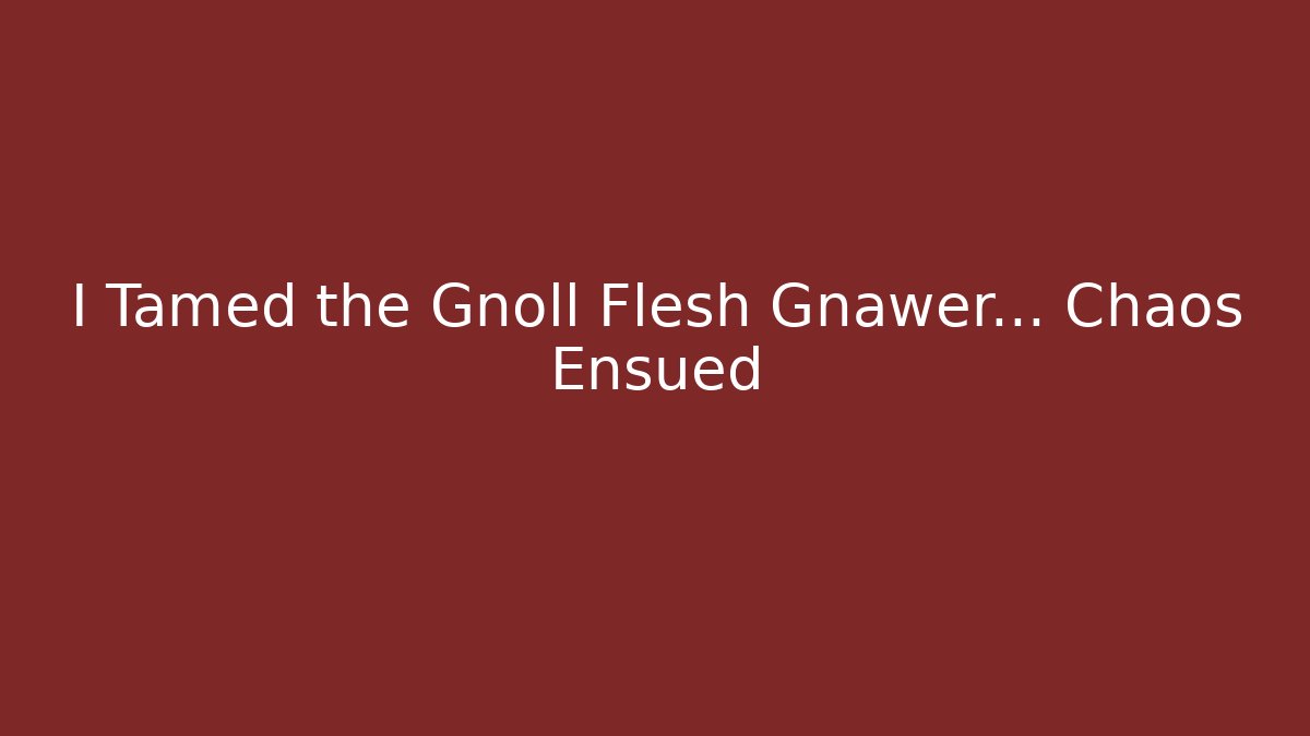I Tamed the Gnoll Flesh Gnawer... Chaos Ensued