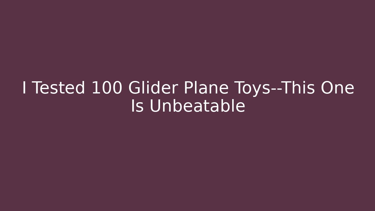 I Tested 100 Glider Plane Toys—This One Is Unbeatable