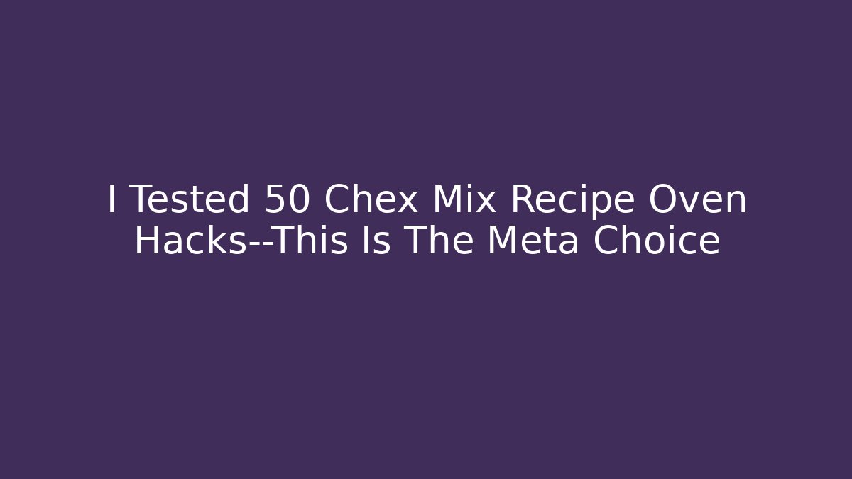 I Tested 50 Chex Mix Recipe Oven Hacks—This Is The Meta Choice