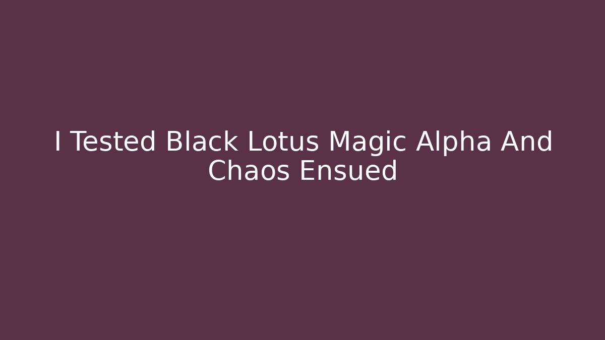 I Tested Black Lotus Magic Alpha And Chaos Ensued