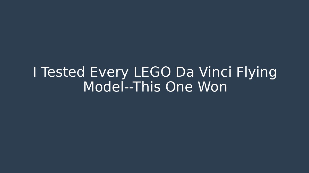 I Tested Every LEGO Da Vinci Flying Model—This One Won