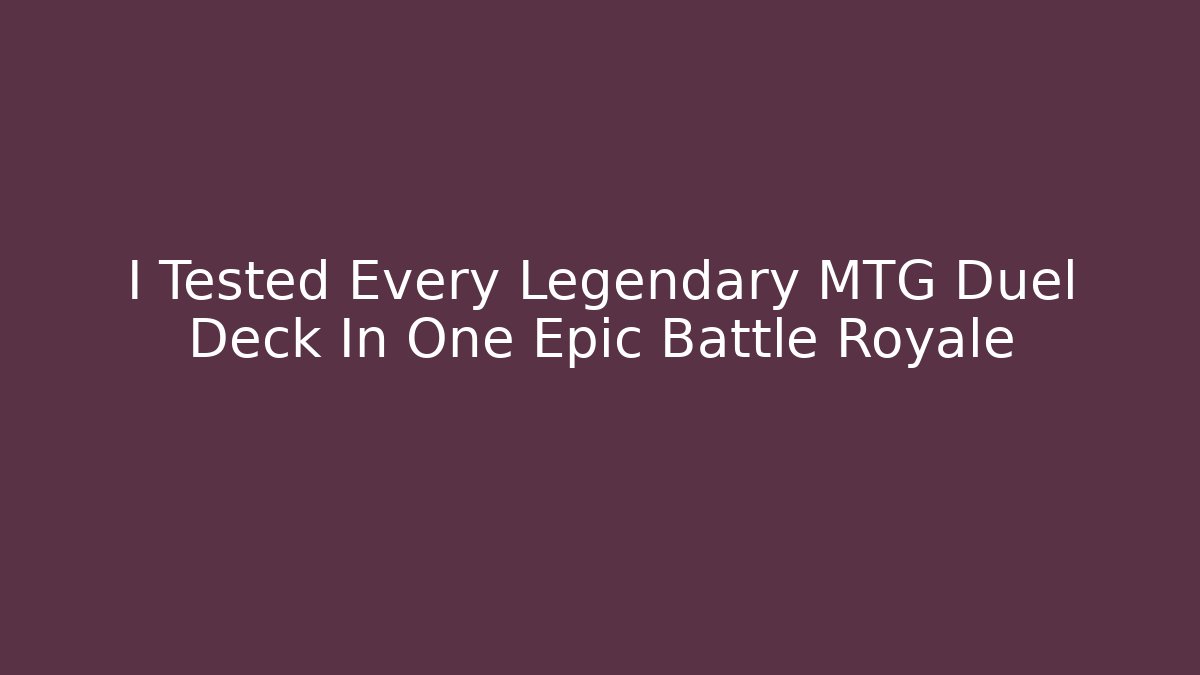 I Tested Every Legendary MTG Duel Deck In One Epic Battle Royale