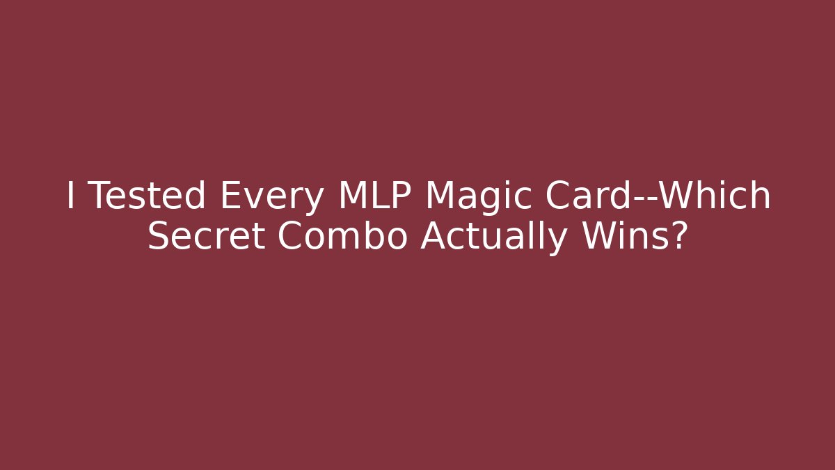 I Tested Every MLP Magic Card—Which Secret Combo Actually Wins?