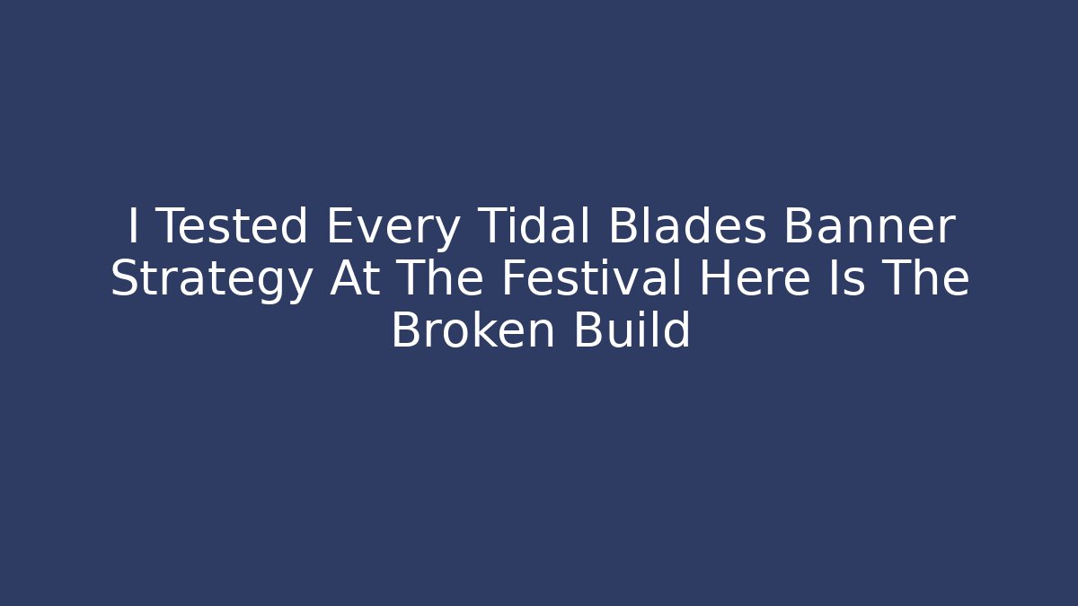 I Tested Every Tidal Blades Banner Strategy At The Festival Here Is The Broken Build
