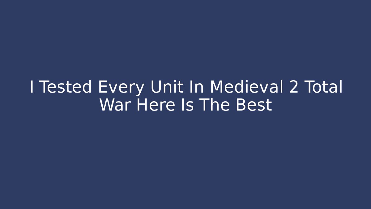I Tested Every Unit In Medieval 2 Total War Here Is The Best