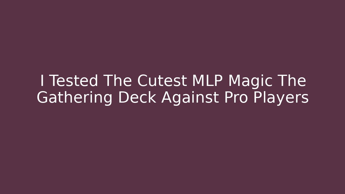 I Tested The Cutest MLP Magic The Gathering Deck Against Pro Players