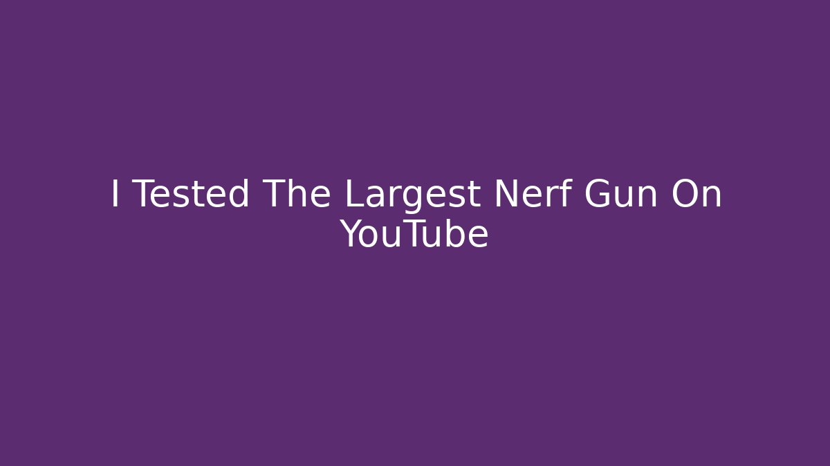 I Tested The Largest Nerf Gun On YouTube