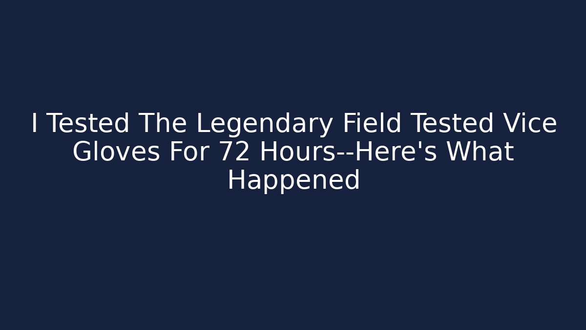 I Tested The Legendary Field Tested Vice Gloves For 72 Hours—Here's What Happened