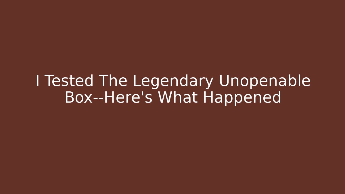 I Tested The Legendary Unopenable Box—Here’s What Happened