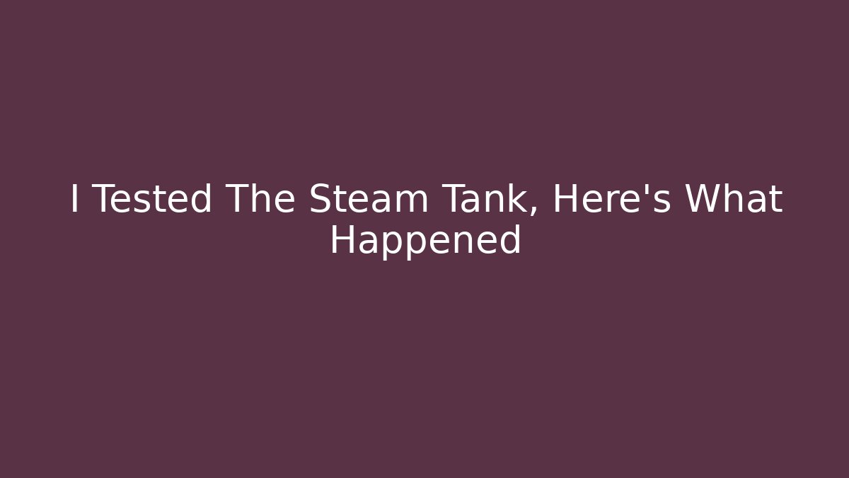 I Tested The Steam Tank, Here's What Happened