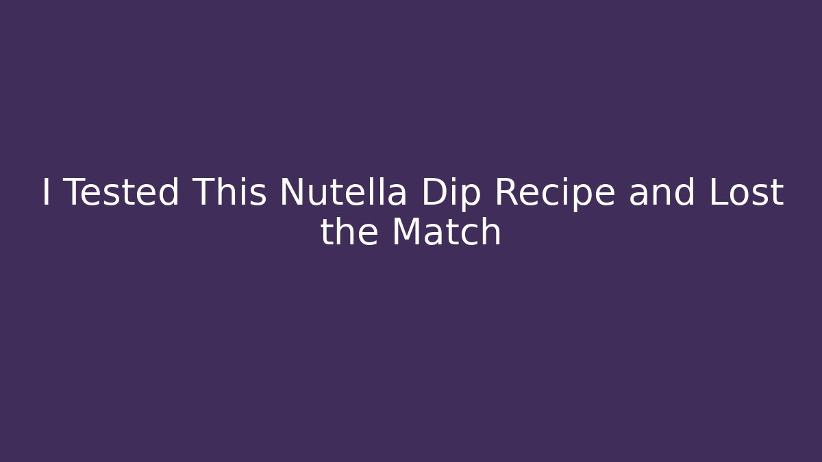 I Tested This Nutella Dip Recipe and Lost the Match