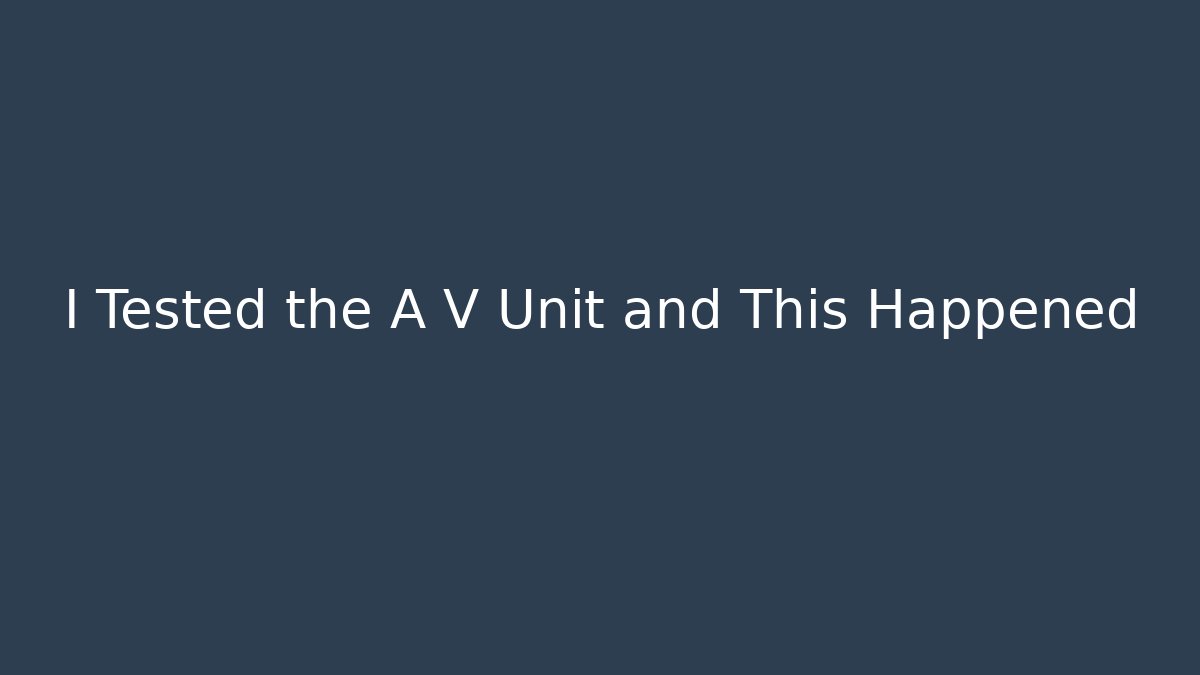 I Tested the A V Unit and This Happened