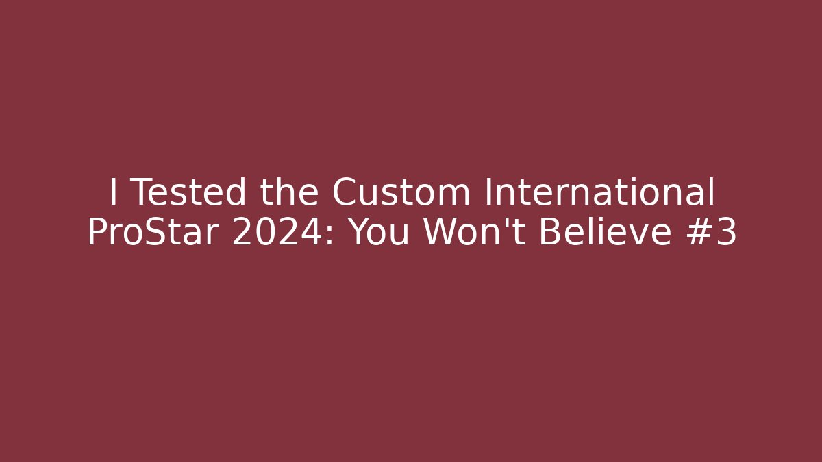 I Tested the Custom International ProStar 2024: You Won't Believe #3