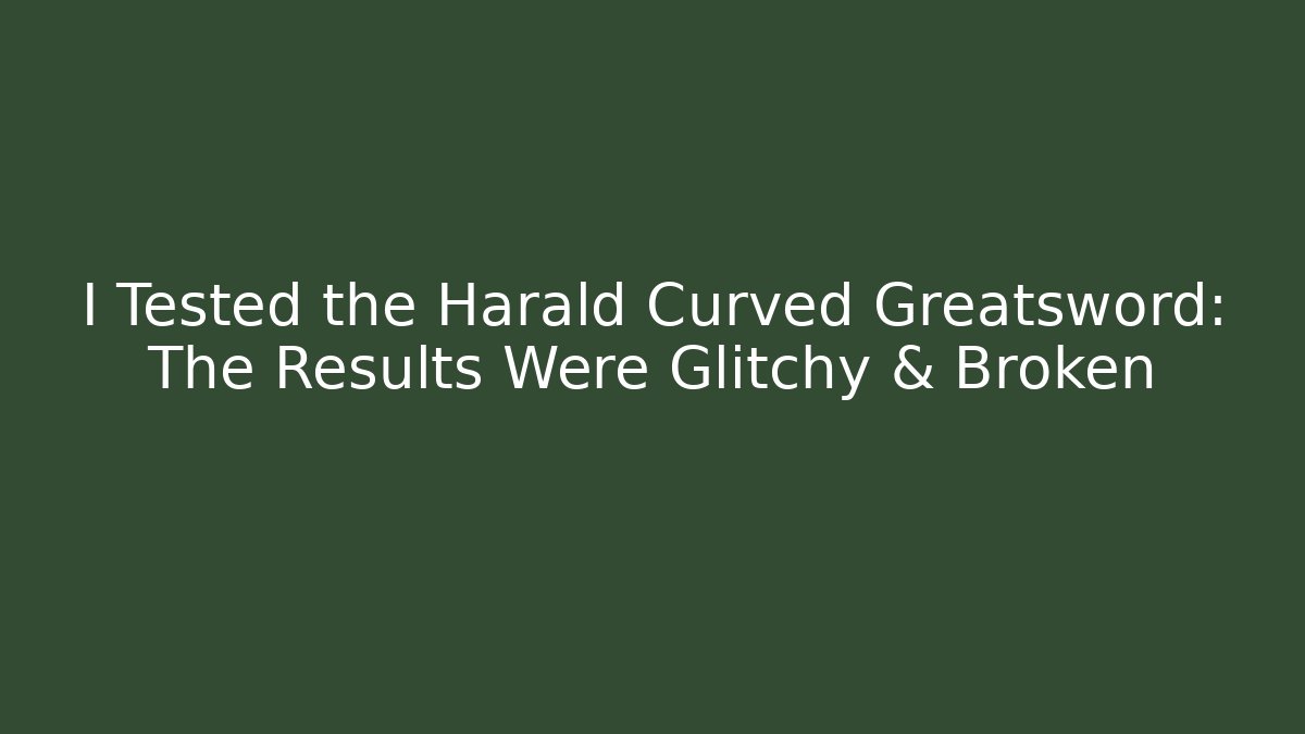 I Tested the Harald Curved Greatsword: The Results Were Glitchy & Broken