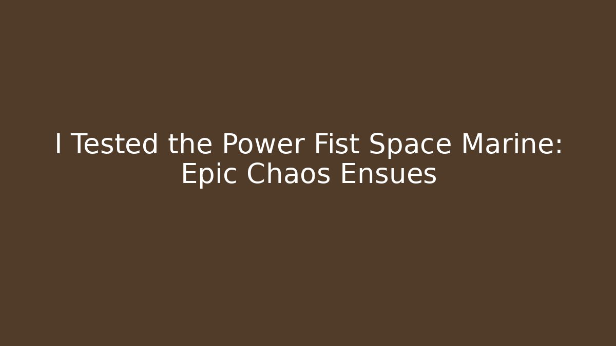 I Tested the Power Fist Space Marine: Epic Chaos Ensues