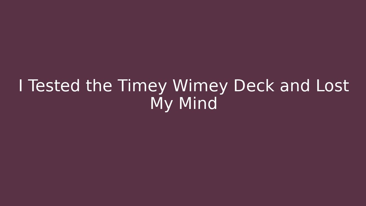 I Tested the Timey Wimey Deck and Lost My Mind
