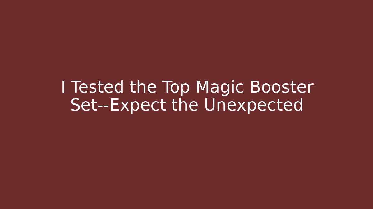 I Tested the Top Magic Booster Set—Expect the Unexpected - Critter Realm