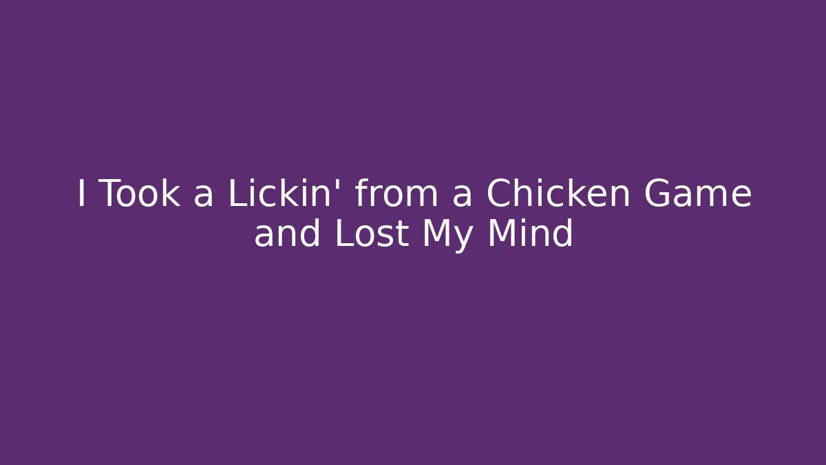 I Took a Lickin' from a Chicken Game and Lost My Mind